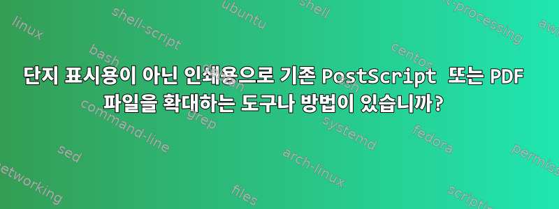 단지 표시용이 아닌 인쇄용으로 기존 PostScript 또는 PDF 파일을 확대하는 도구나 방법이 있습니까?