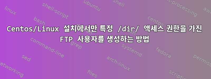 Centos/Linux 설치에서만 특정 /dir/ 액세스 권한을 가진 FTP 사용자를 생성하는 방법