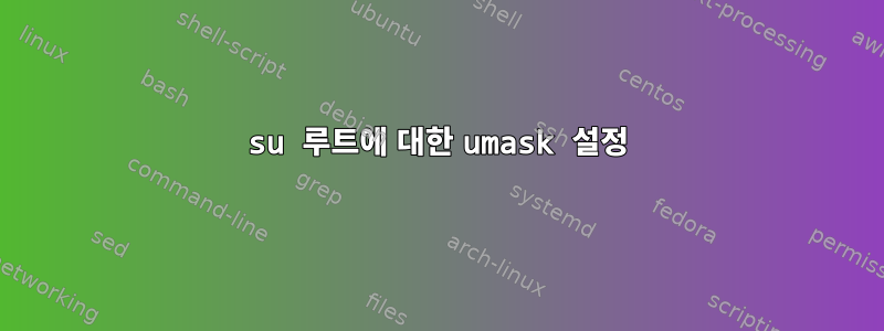 su 루트에 대한 umask 설정