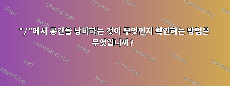 "/"에서 공간을 낭비하는 것이 무엇인지 확인하는 방법은 무엇입니까?