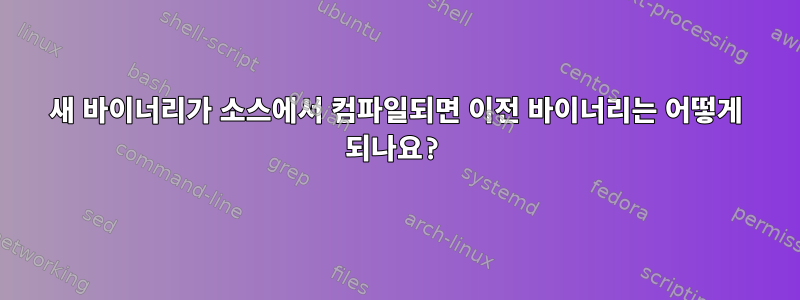 새 바이너리가 소스에서 컴파일되면 이전 바이너리는 어떻게 되나요?