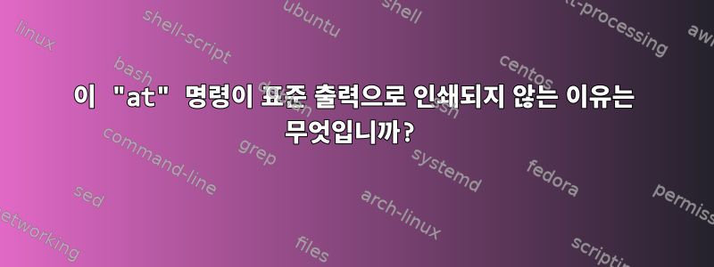 이 "at" 명령이 표준 출력으로 인쇄되지 않는 이유는 무엇입니까?