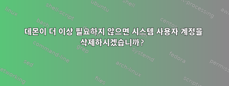 데몬이 더 이상 필요하지 않으면 시스템 사용자 계정을 삭제하시겠습니까?