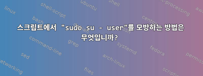 스크립트에서 "sudo su - user"를 모방하는 방법은 무엇입니까?