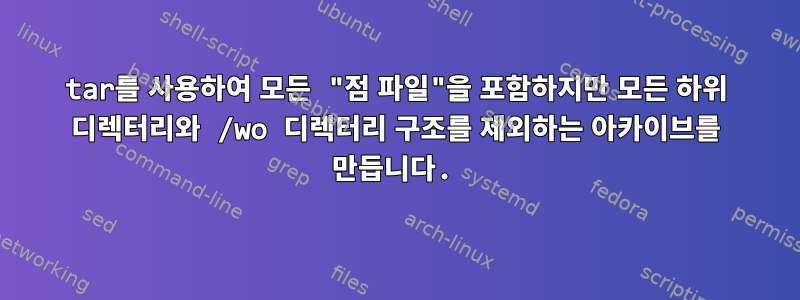 tar를 사용하여 모든 "점 파일"을 포함하지만 모든 하위 디렉터리와 /wo 디렉터리 구조를 제외하는 아카이브를 만듭니다.