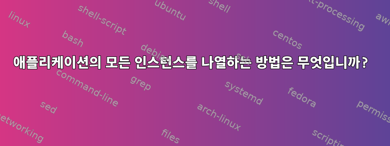 애플리케이션의 모든 인스턴스를 나열하는 방법은 무엇입니까?