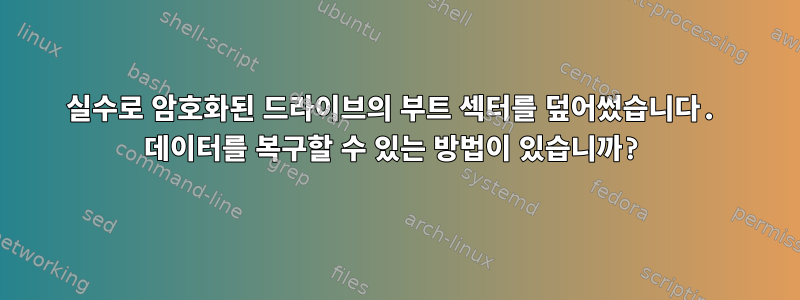 실수로 암호화된 드라이브의 부트 섹터를 덮어썼습니다. 데이터를 복구할 수 있는 방법이 있습니까?