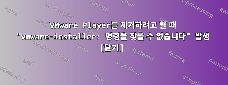 VMware Player를 제거하려고 할 때 "vmware-installer: 명령을 찾을 수 없습니다" 발생 [닫기]