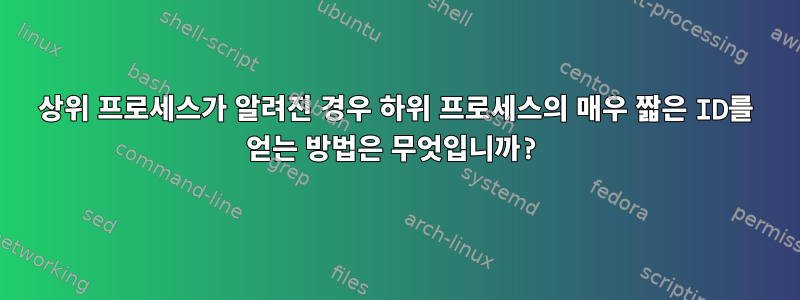 상위 프로세스가 알려진 경우 하위 프로세스의 매우 짧은 ID를 얻는 방법은 무엇입니까?