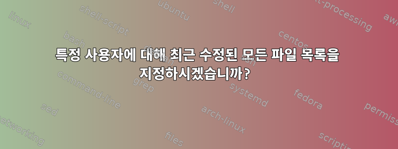 특정 사용자에 대해 최근 수정된 모든 파일 목록을 지정하시겠습니까?