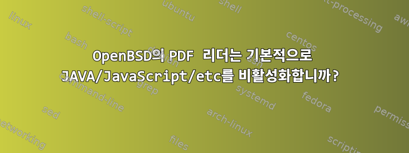 OpenBSD의 PDF 리더는 기본적으로 JAVA/JavaScript/etc를 비활성화합니까?