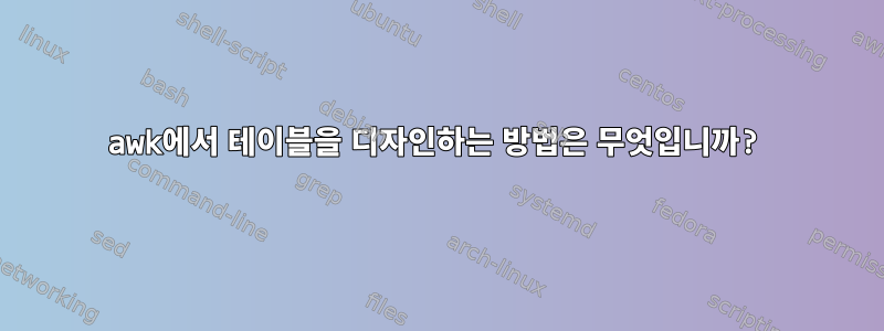 awk에서 테이블을 디자인하는 방법은 무엇입니까?