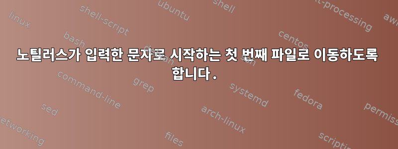 노틸러스가 입력한 문자로 시작하는 첫 번째 파일로 이동하도록 합니다.