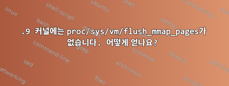 3.9 커널에는 proc/sys/vm/flush_mmap_pages가 없습니다. 어떻게 얻나요?