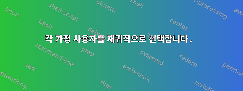 각 가정 사용자를 재귀적으로 선택합니다.