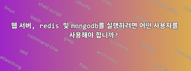 웹 서버, redis 및 mongodb를 실행하려면 어떤 사용자를 사용해야 합니까?