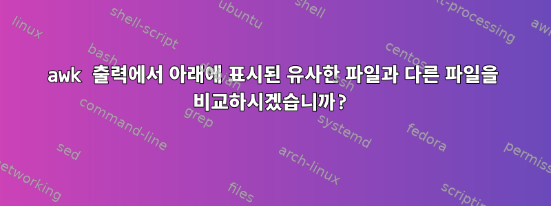 awk 출력에서 ​​아래에 표시된 유사한 파일과 다른 파일을 비교하시겠습니까?