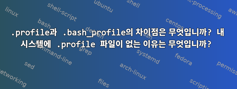 .profile과 .bash_profile의 차이점은 무엇입니까? 내 시스템에 .profile 파일이 없는 이유는 무엇입니까?