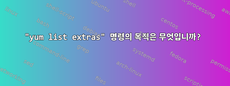 "yum list extras" 명령의 목적은 무엇입니까?