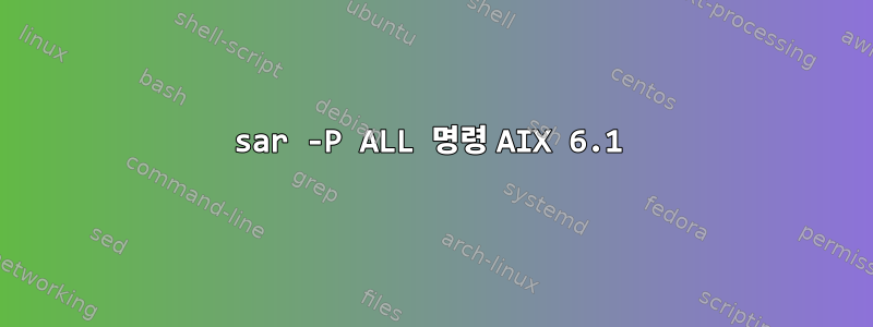 sar -P ALL 명령 AIX 6.1