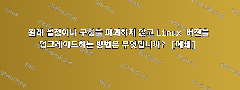 원래 설정이나 구성을 파괴하지 않고 Linux 버전을 업그레이드하는 방법은 무엇입니까? [폐쇄]