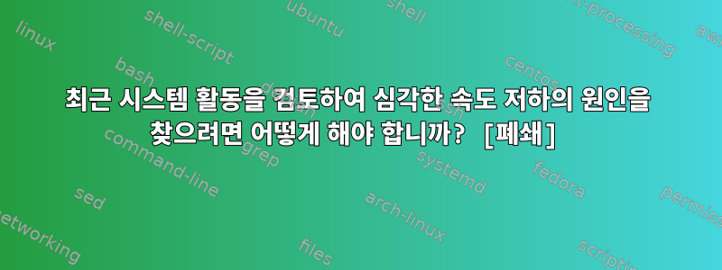 최근 시스템 활동을 검토하여 심각한 속도 저하의 원인을 찾으려면 어떻게 해야 합니까? [폐쇄]