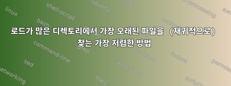 로드가 많은 디렉토리에서 가장 오래된 파일을 (재귀적으로) 찾는 가장 저렴한 방법