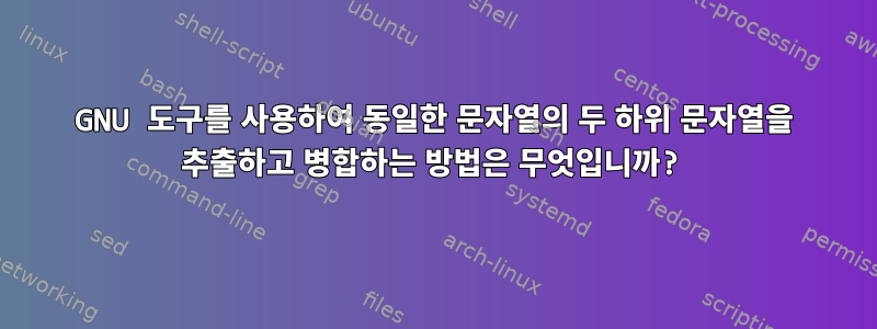 GNU 도구를 사용하여 동일한 문자열의 두 하위 문자열을 추출하고 병합하는 방법은 무엇입니까?