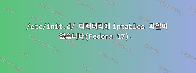 /etc/init.d/ 디렉터리에 iptables 파일이 없습니다(Fedora 17).