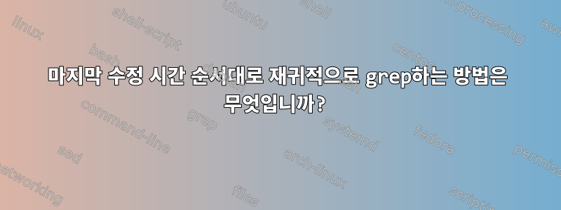 마지막 수정 시간 순서대로 재귀적으로 grep하는 방법은 무엇입니까?