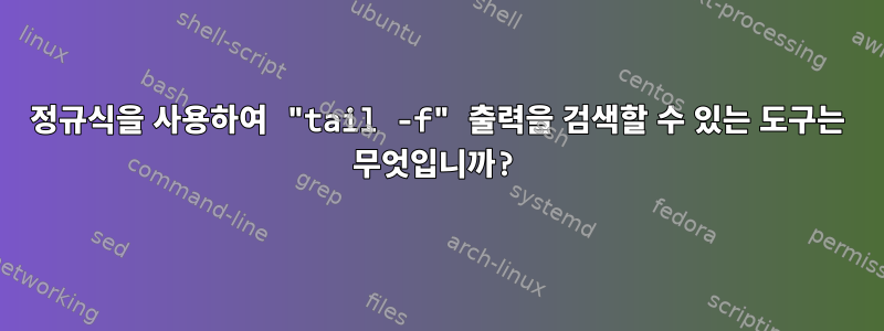 정규식을 사용하여 "tail -f" 출력을 검색할 수 있는 도구는 무엇입니까?