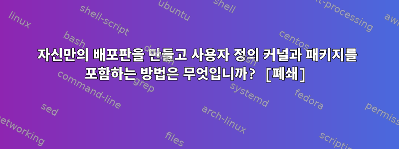 자신만의 배포판을 만들고 사용자 정의 커널과 패키지를 포함하는 방법은 무엇입니까? [폐쇄]