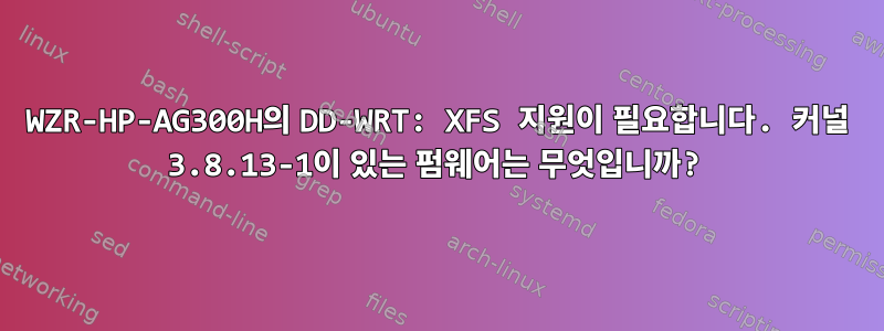 WZR-HP-AG300H의 DD-WRT: XFS 지원이 필요합니다. 커널 3.8.13-1이 있는 펌웨어는 무엇입니까?