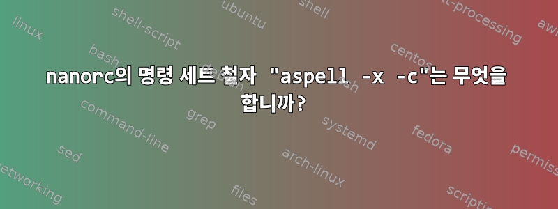 nanorc의 명령 세트 철자 "aspell -x -c"는 무엇을 합니까?