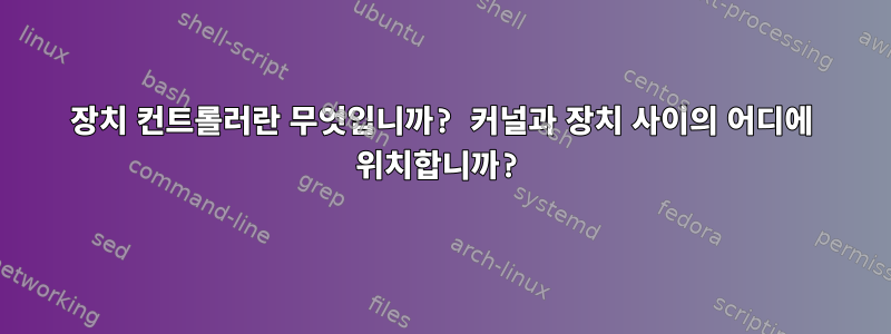 장치 컨트롤러란 무엇입니까? 커널과 장치 사이의 어디에 위치합니까?