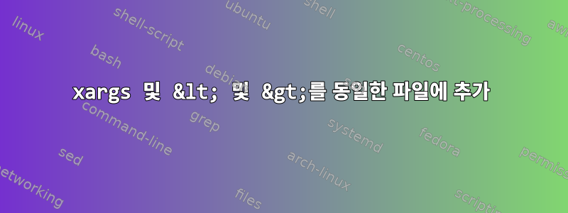 xargs 및 &lt; 및 &gt;를 동일한 파일에 추가