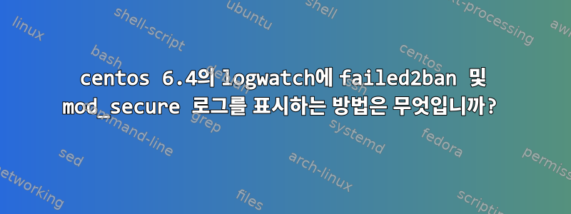 centos 6.4의 logwatch에 failed2ban 및 mod_secure 로그를 표시하는 방법은 무엇입니까?