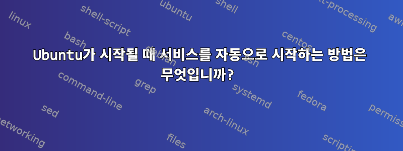 Ubuntu가 시작될 때 서비스를 자동으로 시작하는 방법은 무엇입니까?