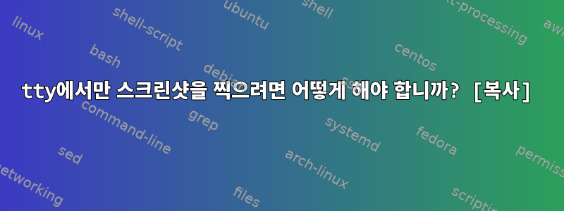 tty에서만 스크린샷을 찍으려면 어떻게 해야 합니까? [복사]