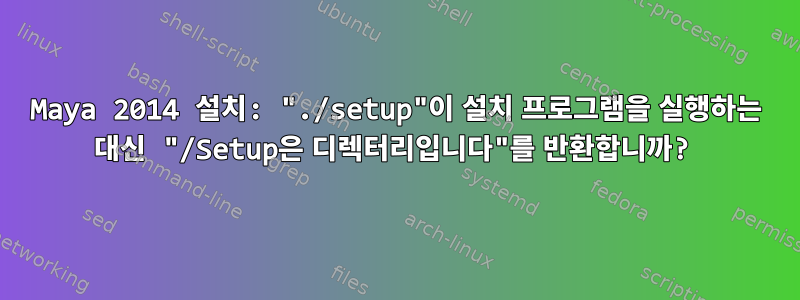 Maya 2014 설치: "./setup"이 설치 프로그램을 실행하는 대신 "/Setup은 디렉터리입니다"를 반환합니까?