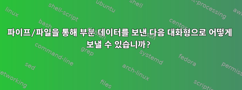 파이프/파일을 통해 부분 데이터를 보낸 다음 대화형으로 어떻게 보낼 수 있습니까?