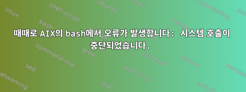 때때로 AIX의 bash에서 오류가 발생합니다: 시스템 호출이 중단되었습니다.