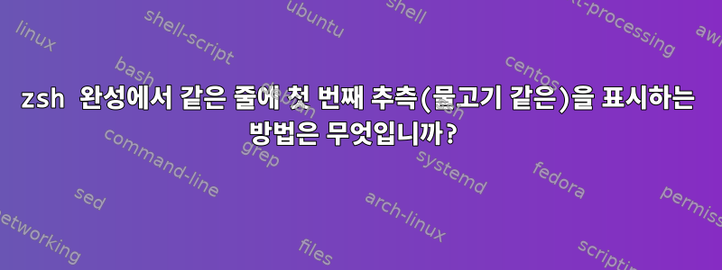 zsh 완성에서 같은 줄에 첫 번째 추측(물고기 같은)을 표시하는 방법은 무엇입니까?