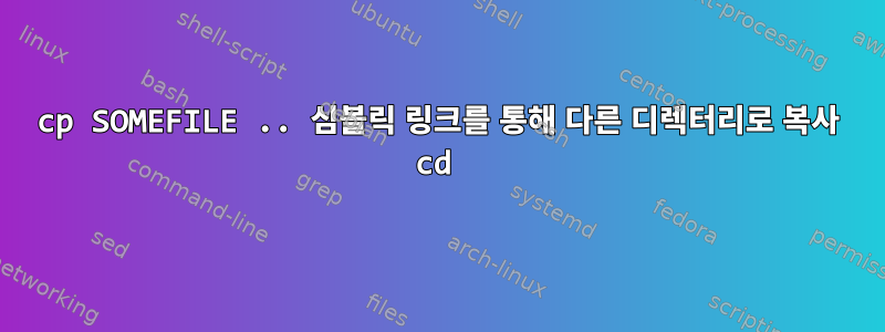 cp SOMEFILE .. 심볼릭 링크를 통해 다른 디렉터리로 복사 cd