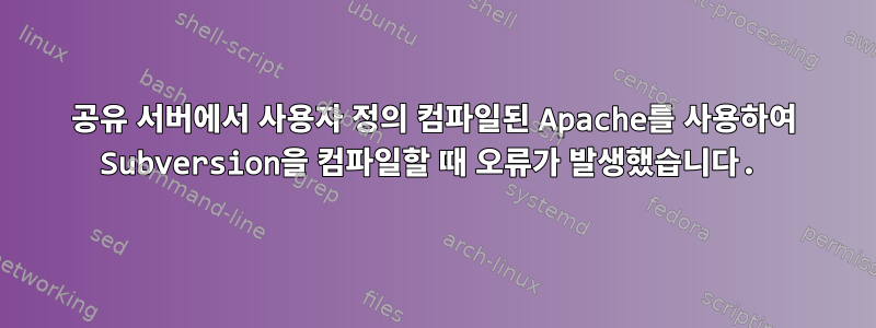 공유 서버에서 사용자 정의 컴파일된 Apache를 사용하여 Subversion을 컴파일할 때 오류가 발생했습니다.