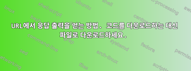 URL에서 응답 출력을 얻는 방법. 코드를 다운로드하는 대신 파일로 다운로드하세요.