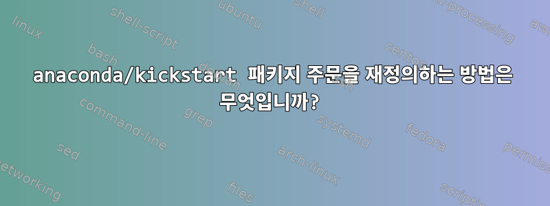 anaconda/kickstart 패키지 주문을 재정의하는 방법은 무엇입니까?