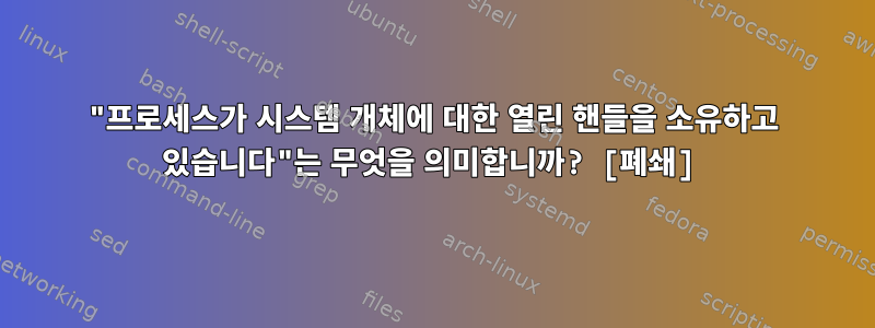 "프로세스가 시스템 개체에 대한 열린 핸들을 소유하고 있습니다"는 무엇을 의미합니까? [폐쇄]