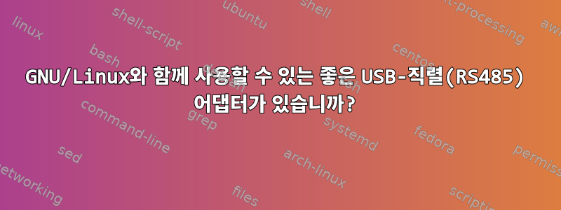 GNU/Linux와 함께 사용할 수 있는 좋은 USB-직렬(RS485) 어댑터가 있습니까?