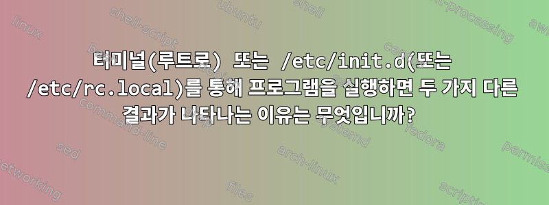 터미널(루트로) 또는 /etc/init.d(또는 /etc/rc.local)를 통해 프로그램을 실행하면 두 가지 다른 결과가 나타나는 이유는 무엇입니까?